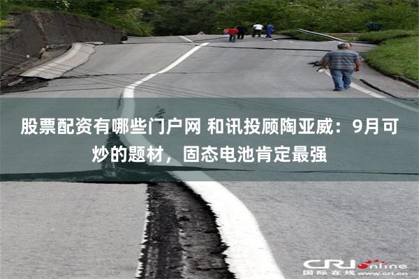 股票配资有哪些门户网 和讯投顾陶亚威：9月可炒的题材，固态电池肯定最强
