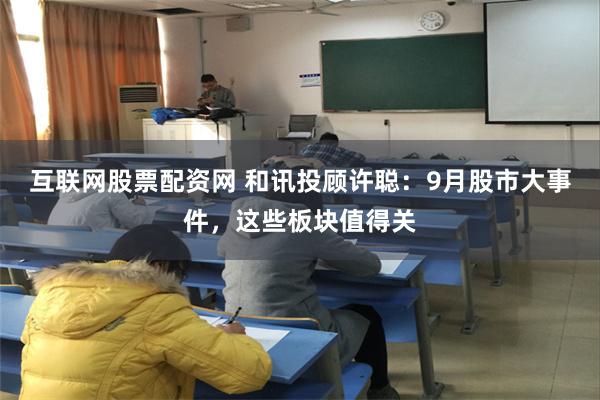 互联网股票配资网 和讯投顾许聪：9月股市大事件，这些板块值得关