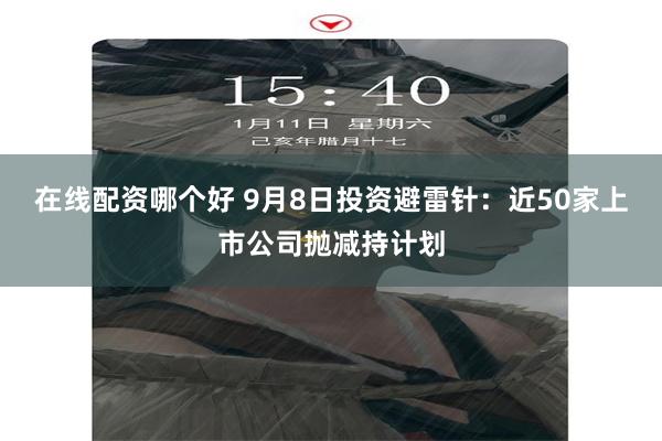 在线配资哪个好 9月8日投资避雷针：近50家上市公司抛减持计划