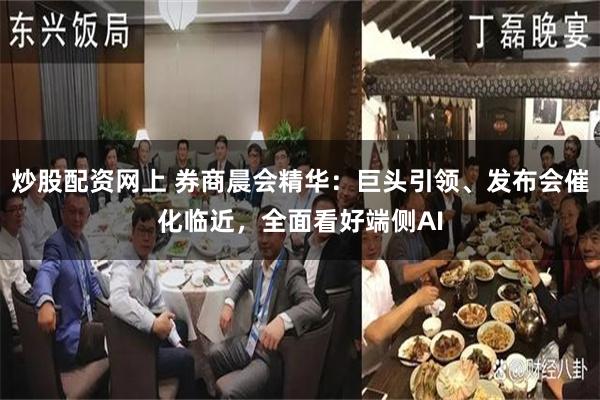 炒股配资网上 券商晨会精华：巨头引领、发布会催化临近，全面看好端侧AI