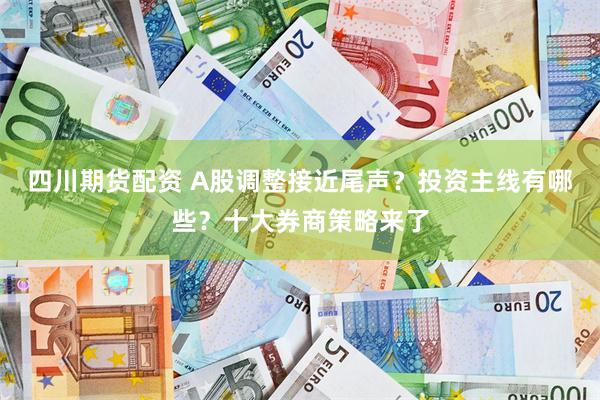 四川期货配资 A股调整接近尾声？投资主线有哪些？十大券商策略来了