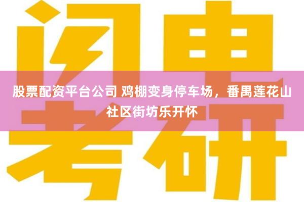 股票配资平台公司 鸡棚变身停车场，番禺莲花山社区街坊乐开怀