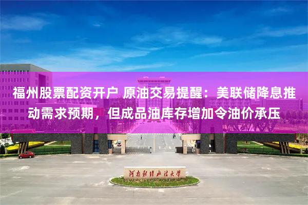 福州股票配资开户 原油交易提醒：美联储降息推动需求预期，但成品油库存增加令油价承压