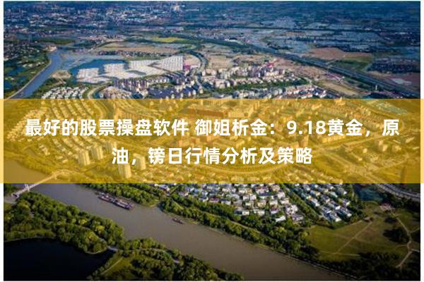 最好的股票操盘软件 御姐析金：9.18黄金，原油，镑日行情分析及策略