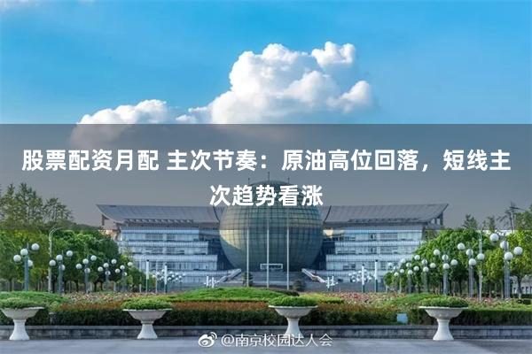 股票配资月配 主次节奏：原油高位回落，短线主次趋势看涨