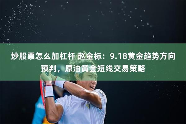 炒股票怎么加杠杆 赵金标：9.18黄金趋势方向预判，原油黄金短线交易策略