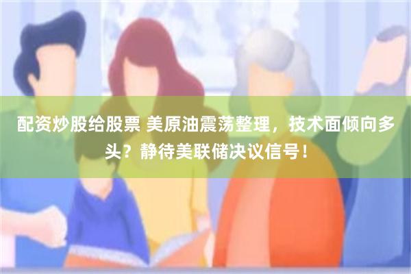 配资炒股给股票 美原油震荡整理，技术面倾向多头？静待美联储决议信号！