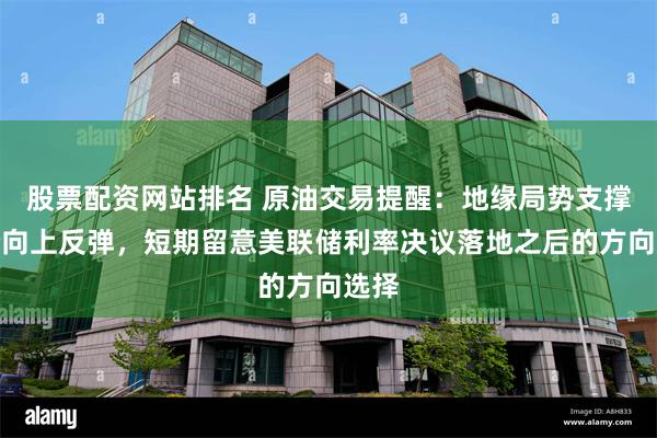 股票配资网站排名 原油交易提醒：地缘局势支撑油价向上反弹，短期留意美联储利率决议落地之后的方向选择