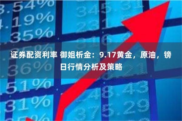 证券配资利率 御姐析金：9.17黄金，原油，镑日行情分析及策略
