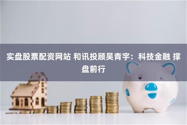 实盘股票配资网站 和讯投顾吴青宇：科技金融 撑盘前行