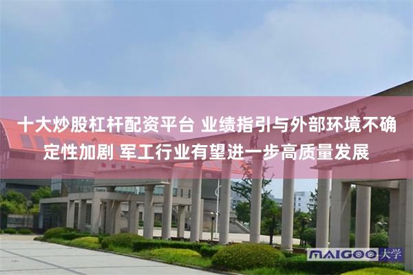 十大炒股杠杆配资平台 业绩指引与外部环境不确定性加剧 军工行业有望进一步高质量发展