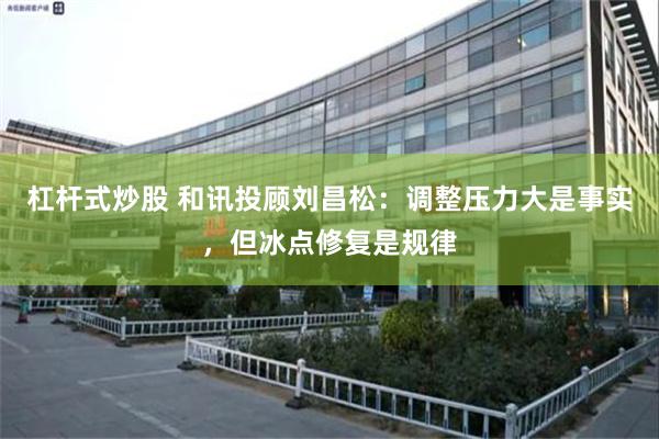 杠杆式炒股 和讯投顾刘昌松：调整压力大是事实，但冰点修复是规律