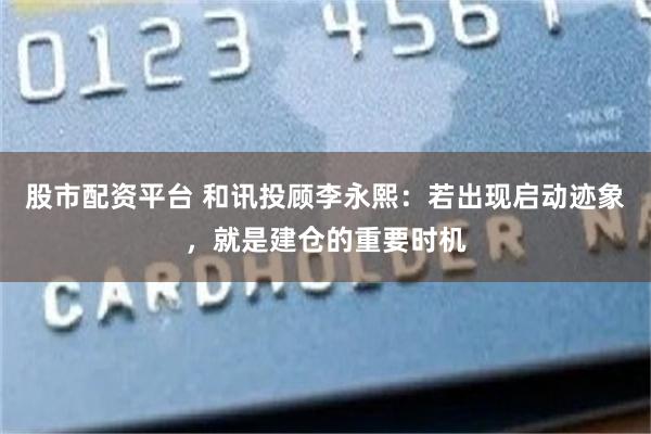股市配资平台 和讯投顾李永熙：若出现启动迹象，就是建仓的重要时机