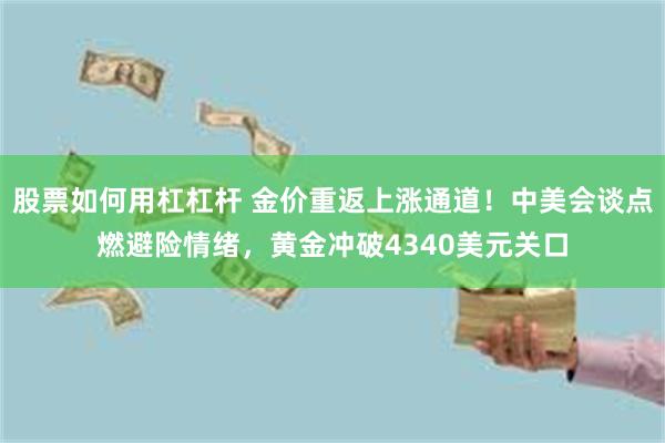 股票如何用杠杠杆 金价重返上涨通道！中美会谈点燃避险情绪，黄金冲破4340美元关口