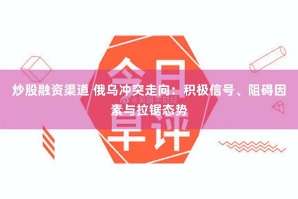 炒股融资渠道 俄乌冲突走向：积极信号、阻碍因素与拉锯态势