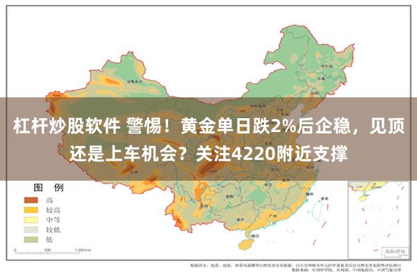 杠杆炒股软件 警惕！黄金单日跌2%后企稳，见顶还是上车机会？关注4220附近支撑