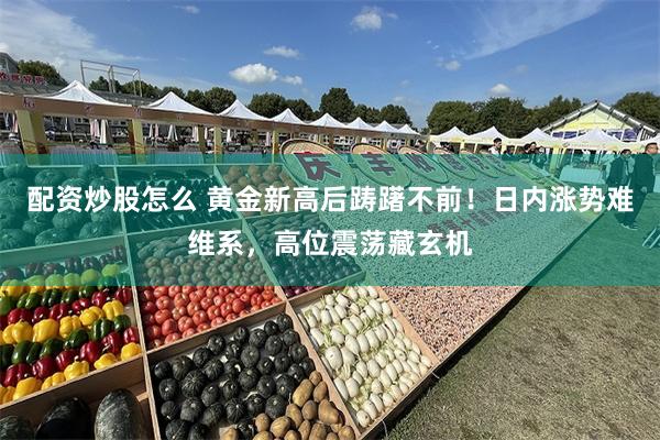 配资炒股怎么 黄金新高后踌躇不前！日内涨势难维系，高位震荡藏玄机