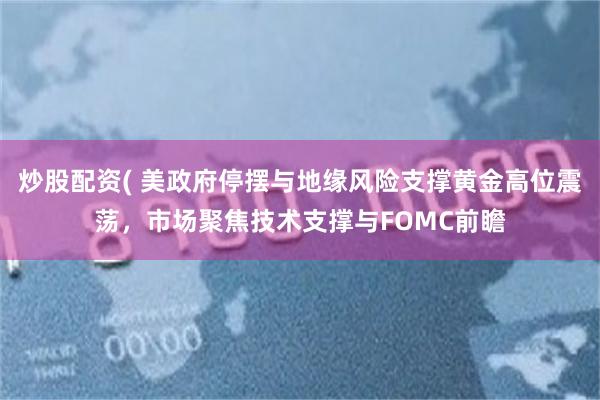 炒股配资( 美政府停摆与地缘风险支撑黄金高位震荡，市场聚焦技术支撑与FOMC前瞻