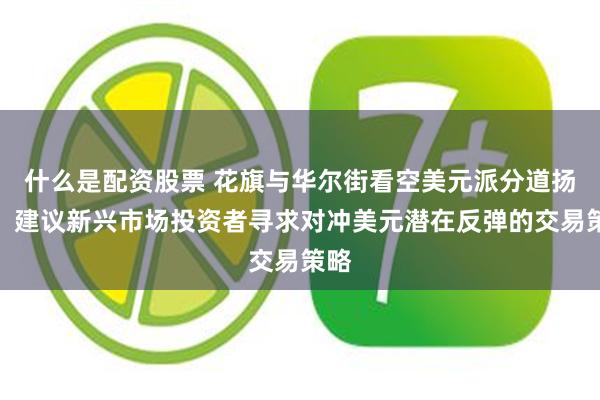 什么是配资股票 花旗与华尔街看空美元派分道扬镳：建议新兴市场投资者寻求对冲美元潜在反弹的交易策略