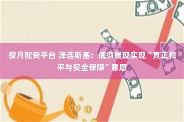 按月配资平台 泽连斯基：俄须展现实现“真正和平与安全保障”意愿