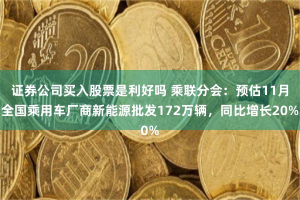证券公司买入股票是利好吗 乘联分会：预估11月全国乘用车厂商新能源批发172万辆，同比增长20%