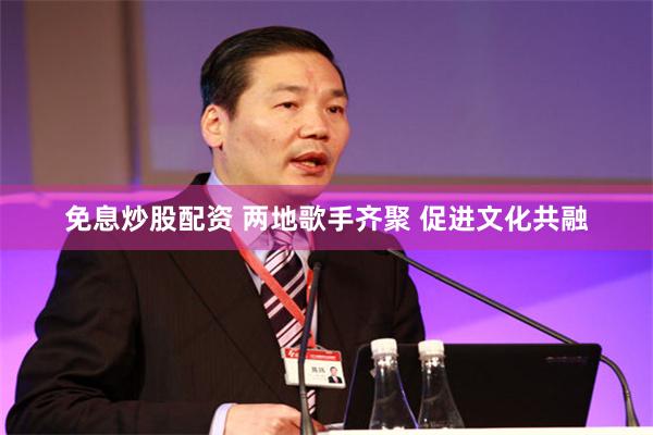 免息炒股配资 两地歌手齐聚 促进文化共融