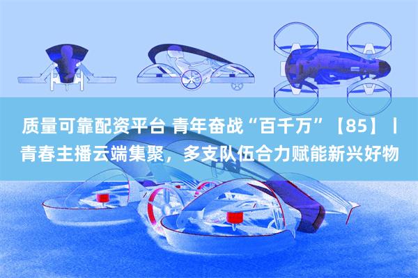 质量可靠配资平台 青年奋战“百千万”【85】丨青春主播云端集聚，多支队伍合力赋能新兴好物