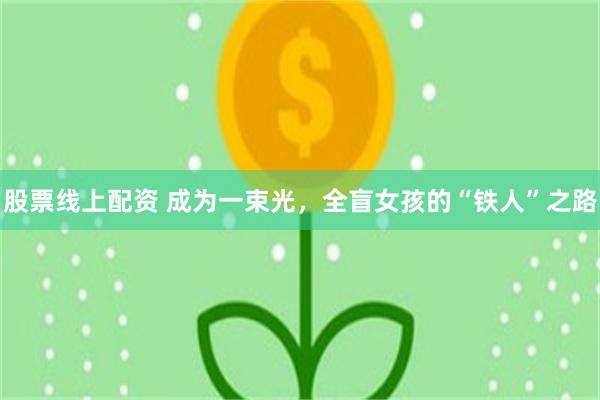 股票线上配资 成为一束光，全盲女孩的“铁人”之路