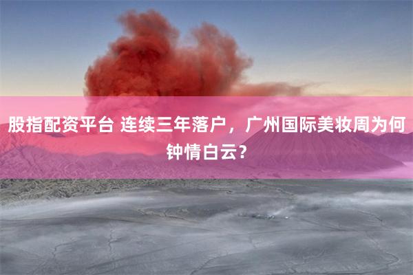 股指配资平台 连续三年落户，广州国际美妆周为何钟情白云？