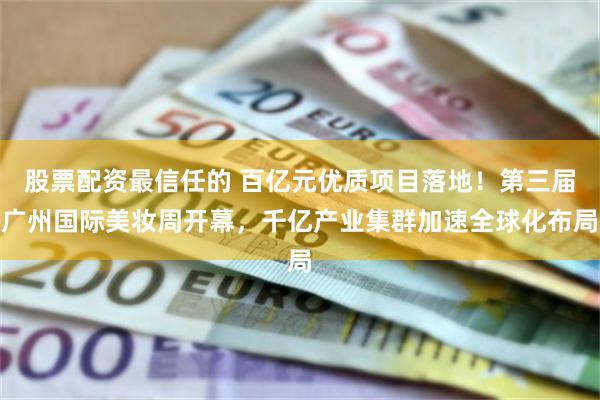 股票配资最信任的 百亿元优质项目落地！第三届广州国际美妆周开幕，千亿产业集群加速全球化布局