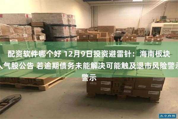 配资软件哪个好 12月9日投资避雷针：海南板块人气股公告 若逾期债务未能解决可能触及退市风险警示