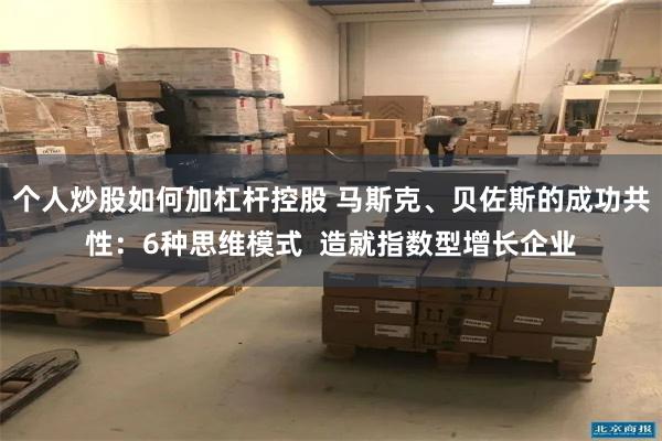 个人炒股如何加杠杆控股 马斯克、贝佐斯的成功共性：6种思维模式  造就指数型增长企业