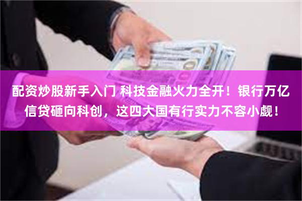 配资炒股新手入门 科技金融火力全开！银行万亿信贷砸向科创，这四大国有行实力不容小觑！