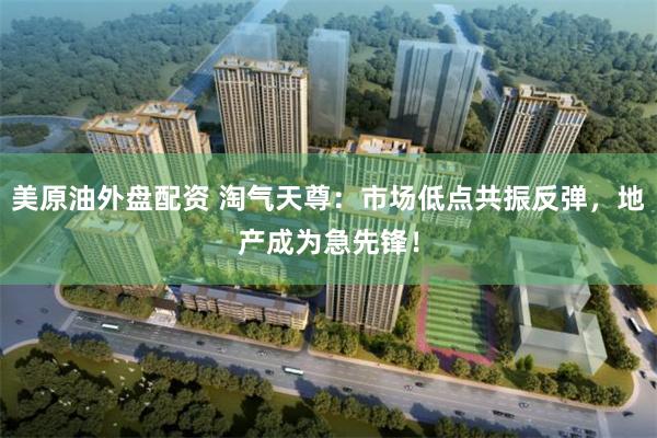 美原油外盘配资 淘气天尊：市场低点共振反弹，地产成为急先锋！