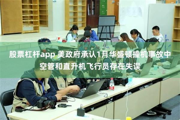 股票杠杆app 美政府承认1月华盛顿撞机事故中空管和直升机飞行员存在失误