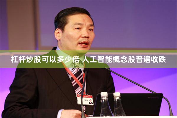 杠杆炒股可以多少倍 人工智能概念股普遍收跌
