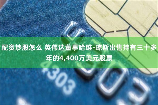 配资炒股怎么 英伟达董事哈维-琼斯出售持有三十多年的4,400万美元股票