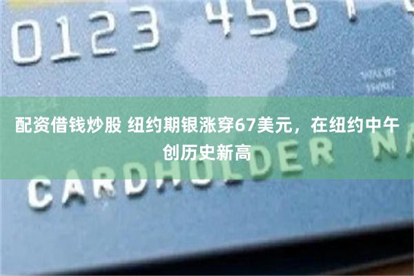 配资借钱炒股 纽约期银涨穿67美元，在纽约中午创历史新高