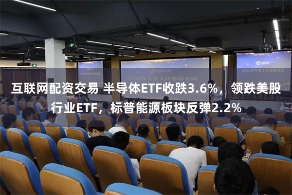 互联网配资交易 半导体ETF收跌3.6%，领跌美股行业ETF，标普能源板块反弹2.2%