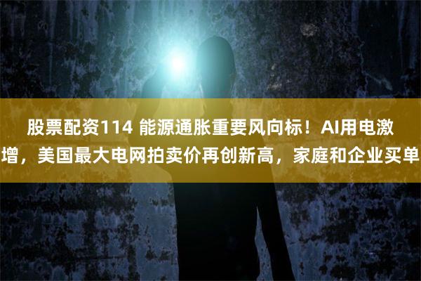 股票配资114 能源通胀重要风向标！AI用电激增，美国最大电网拍卖价再创新高，家庭和企业买单