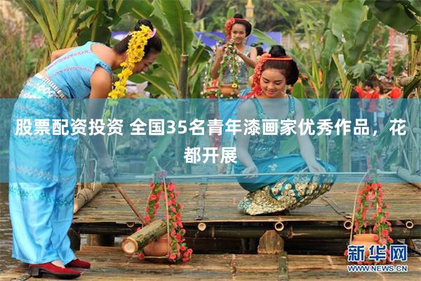 股票配资投资 全国35名青年漆画家优秀作品，花都开展