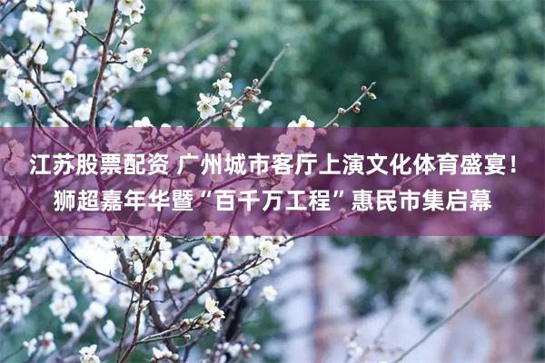 江苏股票配资 广州城市客厅上演文化体育盛宴！狮超嘉年华暨“百千万工程”惠民市集启幕
