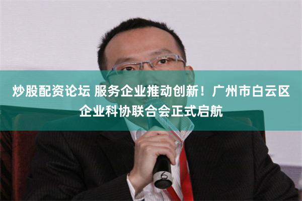 炒股配资论坛 服务企业推动创新！广州市白云区企业科协联合会正式启航