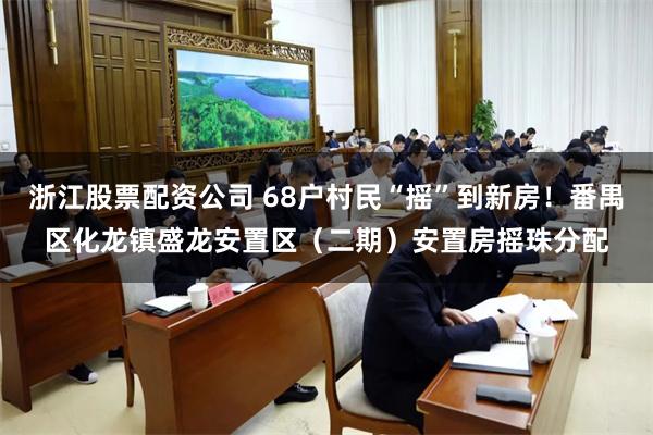 浙江股票配资公司 68户村民“摇”到新房！番禺区化龙镇盛龙安置区（二期）安置房摇珠分配