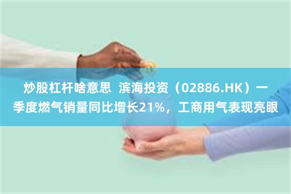 炒股杠杆啥意思  滨海投资（02886.HK）一季度燃气销量同比增长21%，工商用气表现亮眼