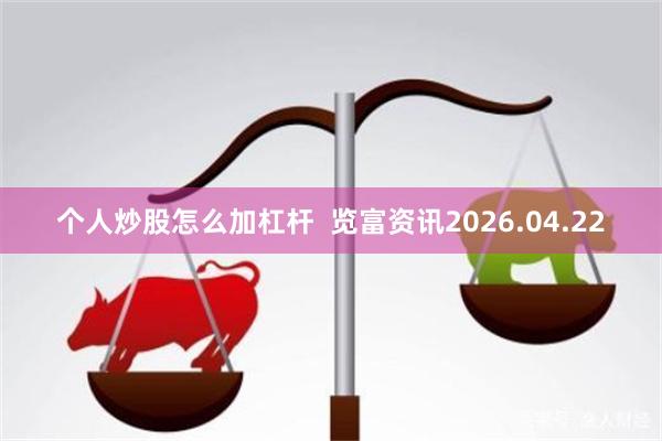个人炒股怎么加杠杆  览富资讯2026.04.22