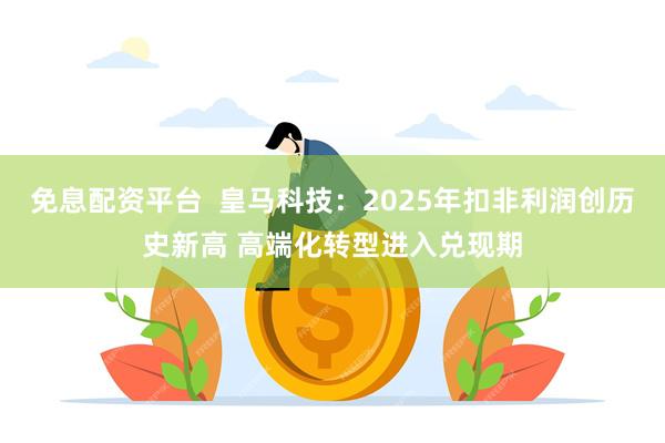 免息配资平台  皇马科技：2025年扣非利润创历史新高 高端化转型进入兑现期