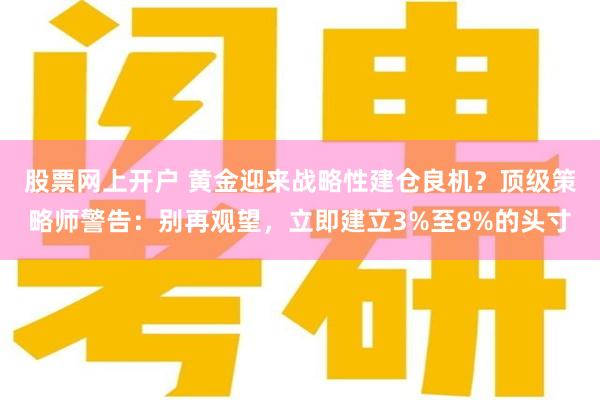 股票网上开户 黄金迎来战略性建仓良机？顶级策略师警告：别再观望，立即建立3%至8%的头寸