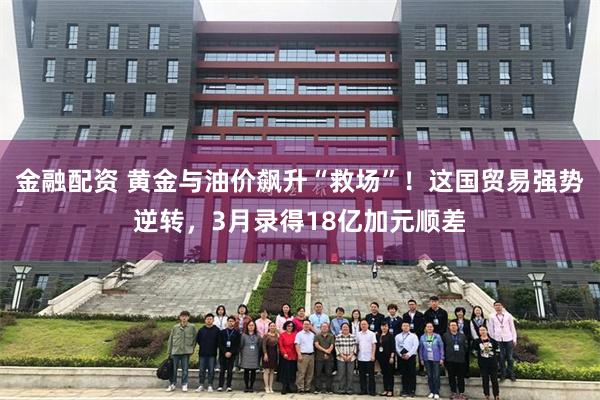 金融配资 黄金与油价飙升“救场”！这国贸易强势逆转，3月录得18亿加元顺差