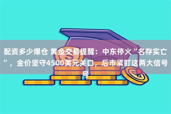 配资多少爆仓 黄金交易提醒：中东停火“名存实亡”，金价坚守4500美元关口，后市紧盯这两大信号